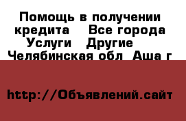 Помощь в получении кредита  - Все города Услуги » Другие   . Челябинская обл.,Аша г.